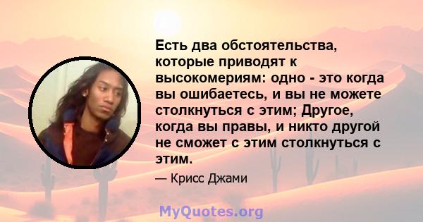 Есть два обстоятельства, которые приводят к высокомериям: одно - это когда вы ошибаетесь, и вы не можете столкнуться с этим; Другое, когда вы правы, и никто другой не сможет с этим столкнуться с этим.