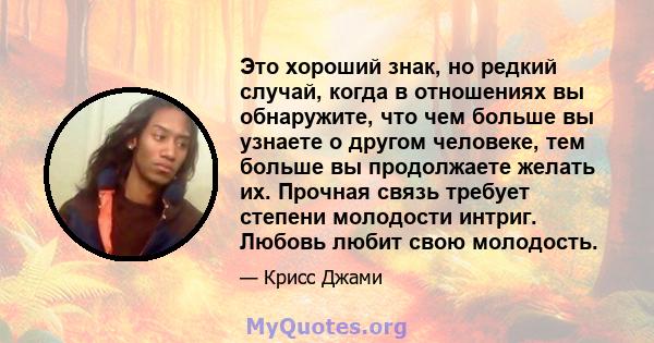 Это хороший знак, но редкий случай, когда в отношениях вы обнаружите, что чем больше вы узнаете о другом человеке, тем больше вы продолжаете желать их. Прочная связь требует степени молодости интриг. Любовь любит свою