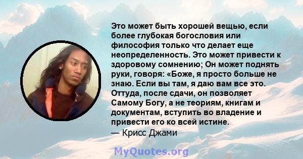 Это может быть хорошей вещью, если более глубокая богословия или философия только что делает еще неопределенность. Это может привести к здоровому сомнению; Он может поднять руки, говоря: «Боже, я просто больше не знаю.