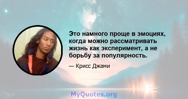 Это намного проще в эмоциях, когда можно рассматривать жизнь как эксперимент, а не борьбу за популярность.