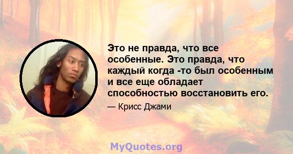 Это не правда, что все особенные. Это правда, что каждый когда -то был особенным и все еще обладает способностью восстановить его.