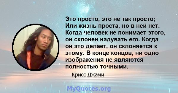 Это просто, это не так просто; Или жизнь проста, но в ней нет. Когда человек не понимает этого, он склонен надувать его. Когда он это делает, он склоняется к этому. В конце концов, ни одно изображения не являются