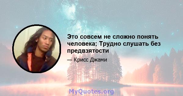 Это совсем не сложно понять человека; Трудно слушать без предвзятости