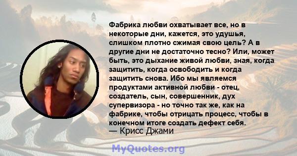 Фабрика любви охватывает все, но в некоторые дни, кажется, это удушья, слишком плотно сжимая свою цель? А в другие дни не достаточно тесно? Или, может быть, это дыхание живой любви, зная, когда защитить, когда