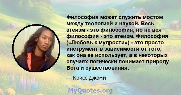 Философия может служить мостом между теологией и наукой. Весь атеизм - это философия, но не вся философия - это атеизм. Философия («Любовь к мудрости») - это просто инструмент в зависимости от того, как она ее