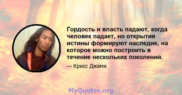 Гордость и власть падают, когда человек падает, но открытия истины формируют наследие, на которое можно построить в течение нескольких поколений.