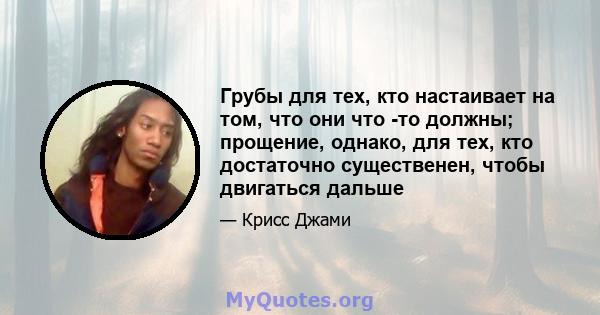 Грубы для тех, кто настаивает на том, что они что -то должны; прощение, однако, для тех, кто достаточно существенен, чтобы двигаться дальше