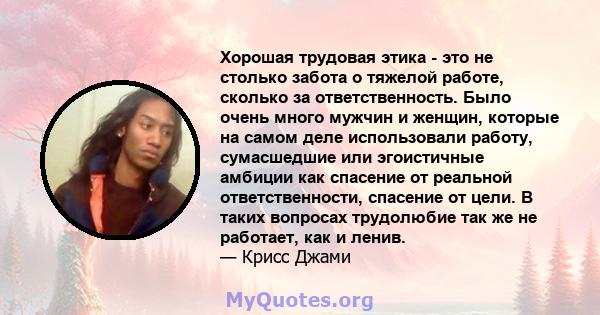 Хорошая трудовая этика - это не столько забота о тяжелой работе, сколько за ответственность. Было очень много мужчин и женщин, которые на самом деле использовали работу, сумасшедшие или эгоистичные амбиции как спасение