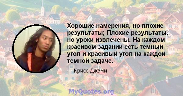 Хорошие намерения, но плохие результаты; Плохие результаты, но уроки извлечены. На каждом красивом задании есть темный угол и красивый угол на каждой темной задаче.