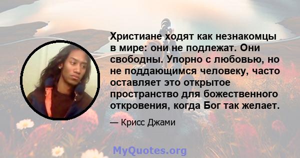 Христиане ходят как незнакомцы в мире: они не подлежат. Они свободны. Упорно с любовью, но не поддающимся человеку, часто оставляет это открытое пространство для божественного откровения, когда Бог так желает.