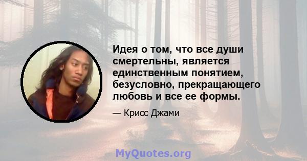 Идея о том, что все души смертельны, является единственным понятием, безусловно, прекращающего любовь и все ее формы.