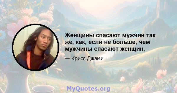 Женщины спасают мужчин так же, как, если не больше, чем мужчины спасают женщин.