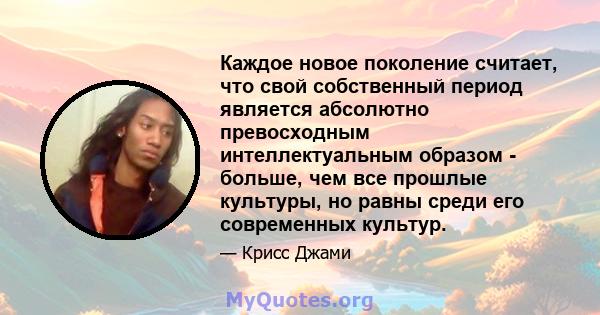 Каждое новое поколение считает, что свой собственный период является абсолютно превосходным интеллектуальным образом - больше, чем все прошлые культуры, но равны среди его современных культур.