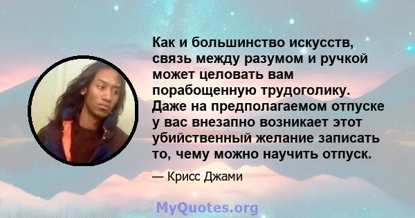 Как и большинство искусств, связь между разумом и ручкой может целовать вам порабощенную трудоголику. Даже на предполагаемом отпуске у вас внезапно возникает этот убийственный желание записать то, чему можно научить