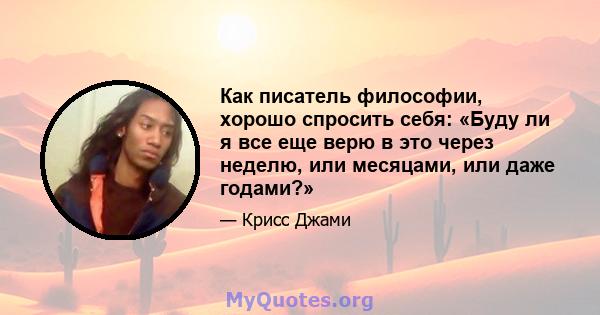 Как писатель философии, хорошо спросить себя: «Буду ли я все еще верю в это через неделю, или месяцами, или даже годами?»