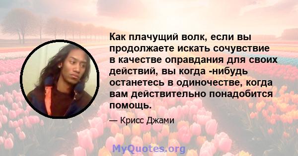 Как плачущий волк, если вы продолжаете искать сочувствие в качестве оправдания для своих действий, вы когда -нибудь останетесь в одиночестве, когда вам действительно понадобится помощь.