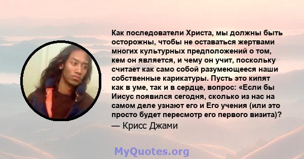 Как последователи Христа, мы должны быть осторожны, чтобы не оставаться жертвами многих культурных предположений о том, кем он является, и чему он учит, поскольку считает как само собой разумеющееся наши собственные