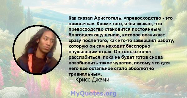 Как сказал Аристотель, «превосходство - это привычка». Кроме того, я бы сказал, что превосходство становится постоянным благодаря ощущению, которое возникает сразу после того, как кто-то завершил работу, которую он сам