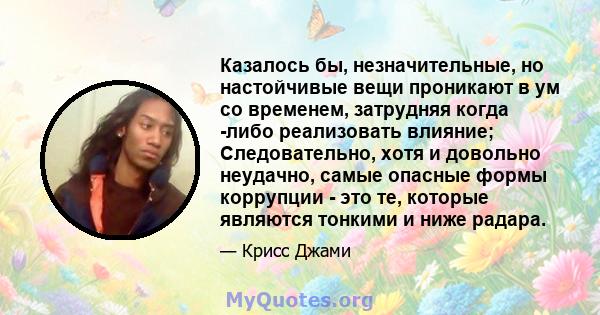 Казалось бы, незначительные, но настойчивые вещи проникают в ум со временем, затрудняя когда -либо реализовать влияние; Следовательно, хотя и довольно неудачно, самые опасные формы коррупции - это те, которые являются