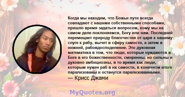 Когда мы находим, что Божьи пути всегда совпадают с нашими собственными способами, пришло время задаться вопросом, кому мы на самом деле поклоняемся, Богу или нам. Последний перемещает природу благочестия от царя к