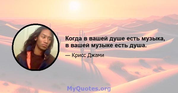 Когда в вашей душе есть музыка, в вашей музыке есть душа.