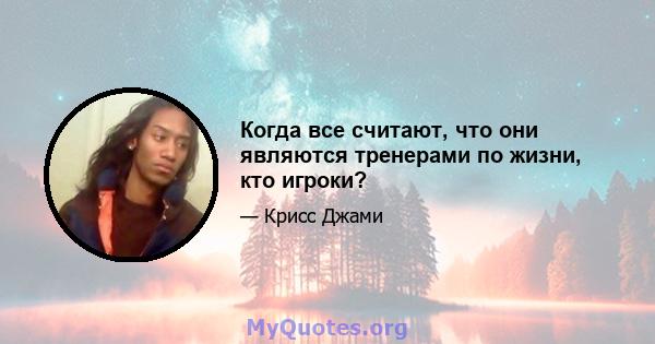 Когда все считают, что они являются тренерами по жизни, кто игроки?