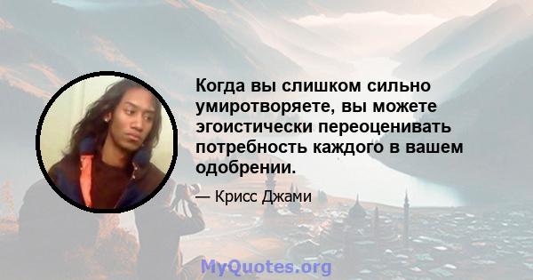 Когда вы слишком сильно умиротворяете, вы можете эгоистически переоценивать потребность каждого в вашем одобрении.