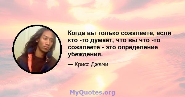 Когда вы только сожалеете, если кто -то думает, что вы что -то сожалеете - это определение убеждения.