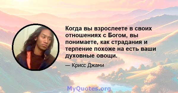 Когда вы взрослеете в своих отношениях с Богом, вы понимаете, как страдания и терпение похоже на есть ваши духовные овощи.