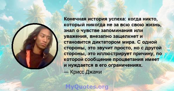 Конечная история успеха: когда никто, который никогда не за всю свою жизнь, знал о чувстве запоминания или уважения, внезапно защелкнет и становится диктатором мира. С одной стороны, это звучит просто, но с другой