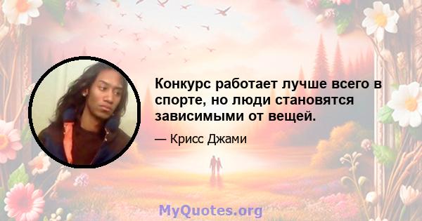 Конкурс работает лучше всего в спорте, но люди становятся зависимыми от вещей.