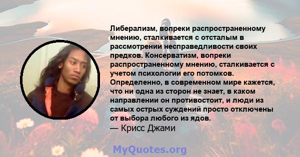 Либерализм, вопреки распространенному мнению, сталкивается с отсталым в рассмотрении несправедливости своих предков. Консерватизм, вопреки распространенному мнению, сталкивается с учетом психологии его потомков.