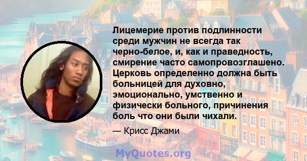 Лицемерие против подлинности среди мужчин не всегда так черно-белое, и, как и праведность, смирение часто самопровозглашено. Церковь определенно должна быть больницей для духовно, эмоционально, умственно и физически