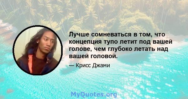 Лучше сомневаться в том, что концепция тупо летит под вашей голове, чем глубоко летать над вашей головой.