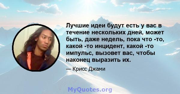 Лучшие идеи будут есть у вас в течение нескольких дней, может быть, даже недель, пока что -то, какой -то инцидент, какой -то импульс, вызовет вас, чтобы наконец выразить их.