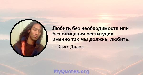 Любить без необходимости или без ожидания реституции, именно так мы должны любить.