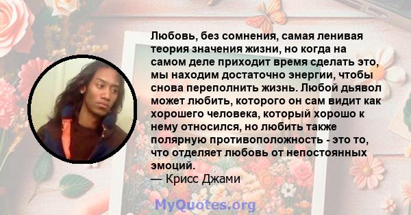 Любовь, без сомнения, самая ленивая теория значения жизни, но когда на самом деле приходит время сделать это, мы находим достаточно энергии, чтобы снова переполнить жизнь. Любой дьявол может любить, которого он сам