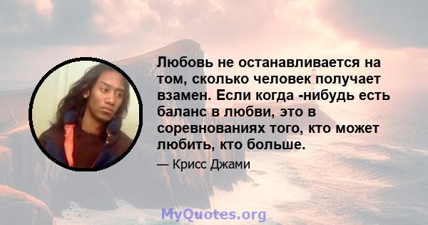 Любовь не останавливается на том, сколько человек получает взамен. Если когда -нибудь есть баланс в любви, это в соревнованиях того, кто может любить, кто больше.