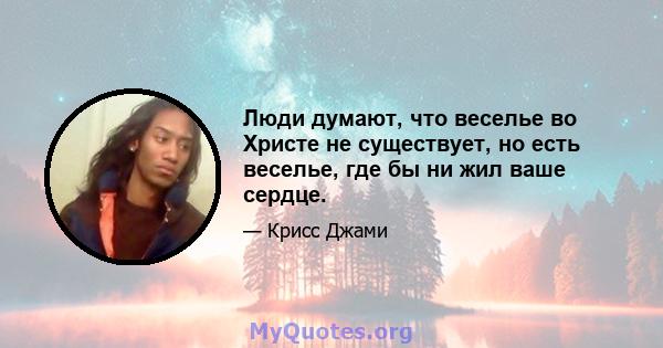 Люди думают, что веселье во Христе не существует, но есть веселье, где бы ни жил ваше сердце.