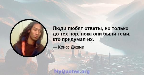 Люди любят ответы, но только до тех пор, пока они были теми, кто придумал их.