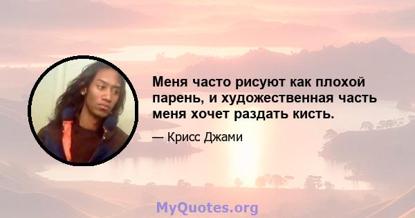 Меня часто рисуют как плохой парень, и художественная часть меня хочет раздать кисть.