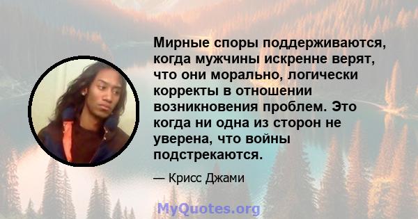 Мирные споры поддерживаются, когда мужчины искренне верят, что они морально, логически корректы в отношении возникновения проблем. Это когда ни одна из сторон не уверена, что войны подстрекаются.