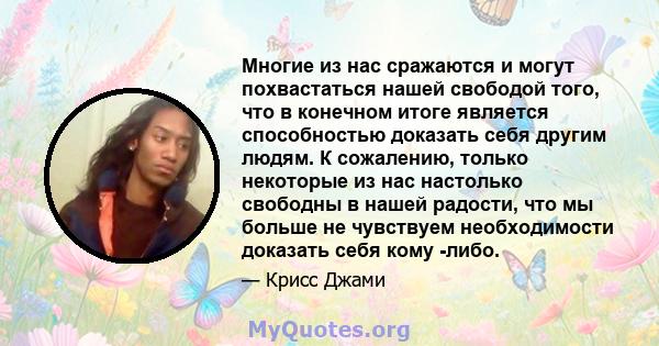 Многие из нас сражаются и могут похвастаться нашей свободой того, что в конечном итоге является способностью доказать себя другим людям. К сожалению, только некоторые из нас настолько свободны в нашей радости, что мы