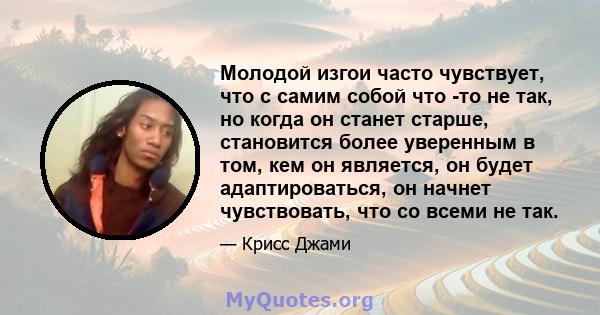 Молодой изгои часто чувствует, что с самим собой что -то не так, но когда он станет старше, становится более уверенным в том, кем он является, он будет адаптироваться, он начнет чувствовать, что со всеми не так.