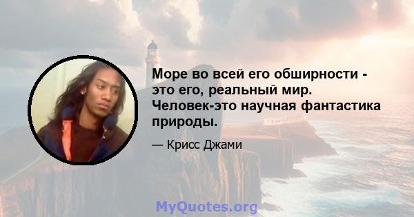 Море во всей его обширности - это его, реальный мир. Человек-это научная фантастика природы.