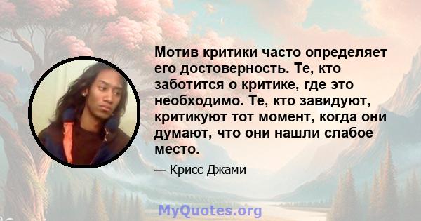 Мотив критики часто определяет его достоверность. Те, кто заботится о критике, где это необходимо. Те, кто завидуют, критикуют тот момент, когда они думают, что они нашли слабое место.