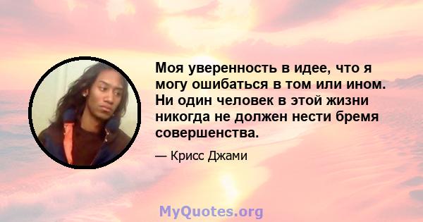 Моя уверенность в идее, что я могу ошибаться в том или ином. Ни один человек в этой жизни никогда не должен нести бремя совершенства.