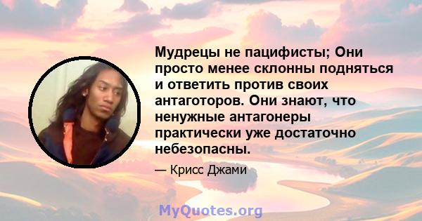 Мудрецы не пацифисты; Они просто менее склонны подняться и ответить против своих антаготоров. Они знают, что ненужные антагонеры практически уже достаточно небезопасны.