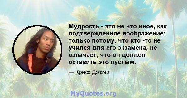 Мудрость - это не что иное, как подтвержденное воображение: только потому, что кто -то не учился для его экзамена, не означает, что он должен оставить это пустым.