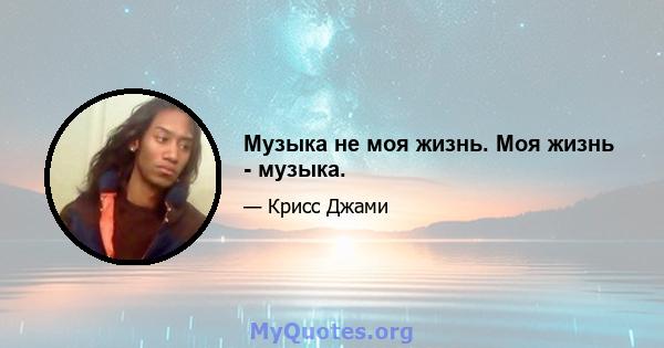 Музыка не моя жизнь. Моя жизнь - музыка.